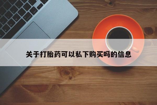私人买打胎药的方式关于打胎药可以私下购买吗的信息