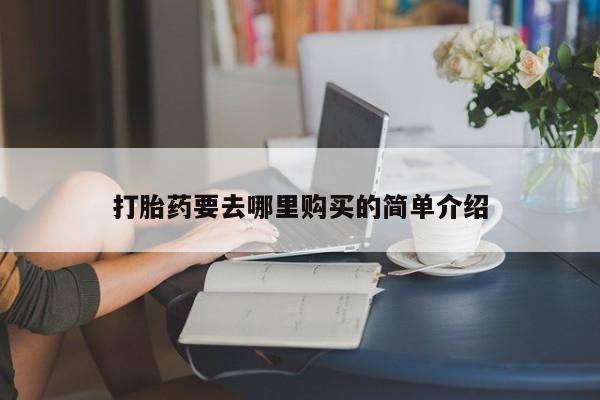 私人买打胎药的方式打胎药要去哪里购买的简单介绍