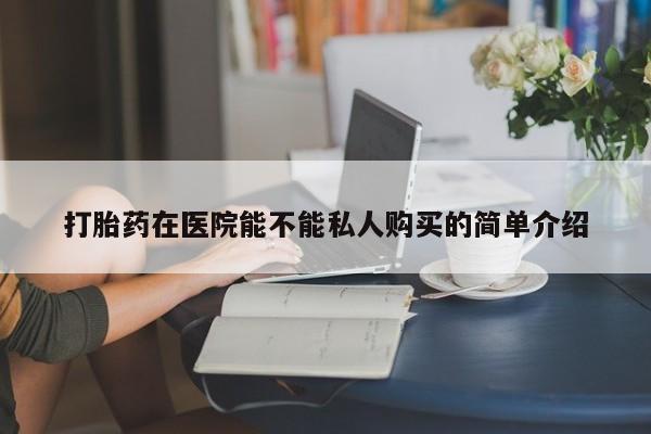 私人买打胎药的方式打胎药在医院能不能私人购买的简单介绍