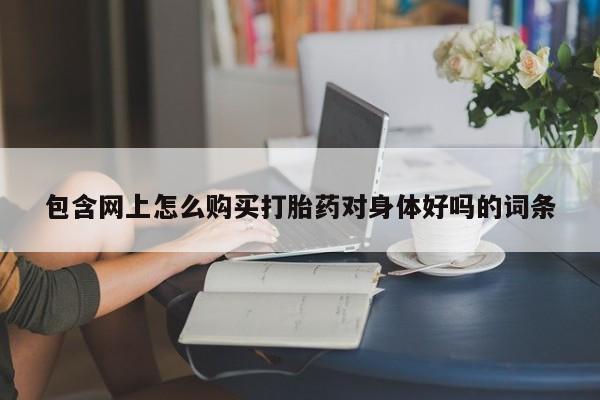 私人买打胎药的方式包含网上怎么购买打胎药对身体好吗的词条