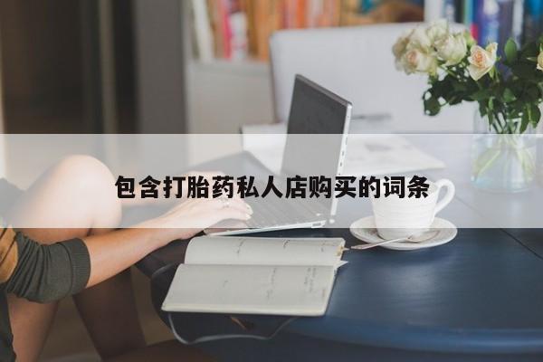 私人买打胎药的方式包含打胎药私人店购买的词条