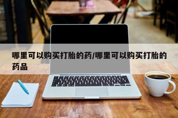 私人买打胎药的方式哪里可以购买打胎的药/哪里可以购买打胎的药品
