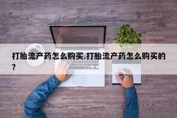 私人买打胎药的方式打胎流产药怎么购买.打胎流产药怎么购买的？