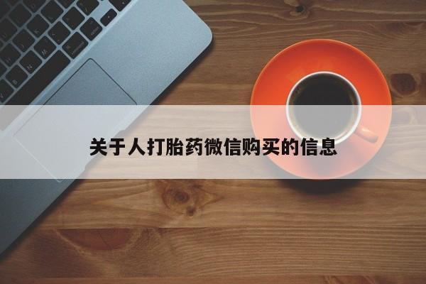 私人买打胎药的方式关于人打胎药微信购买的信息