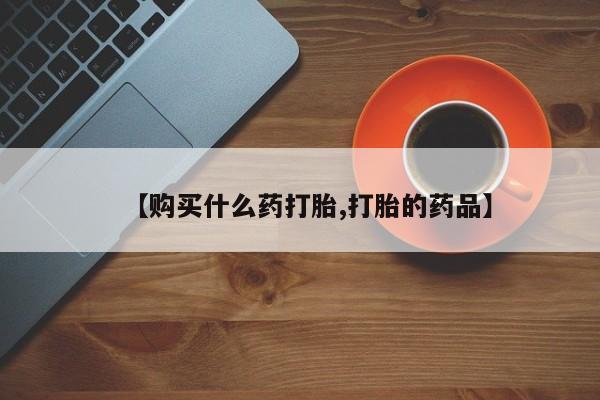 私人买打胎药的方式【购买什么药打胎,打胎的药品】