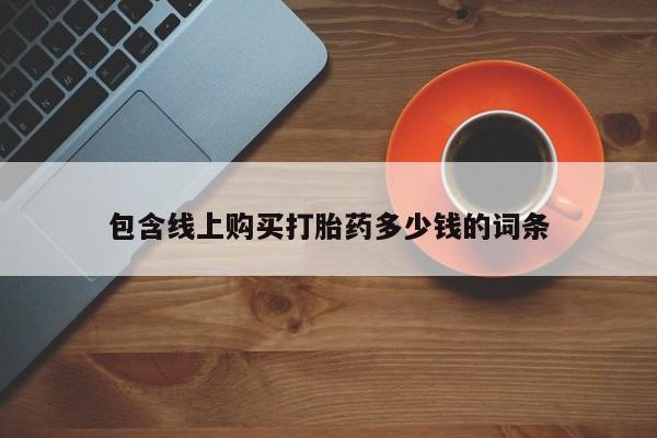 私人买打胎药的方式包含线上购买打胎药多少钱的词条