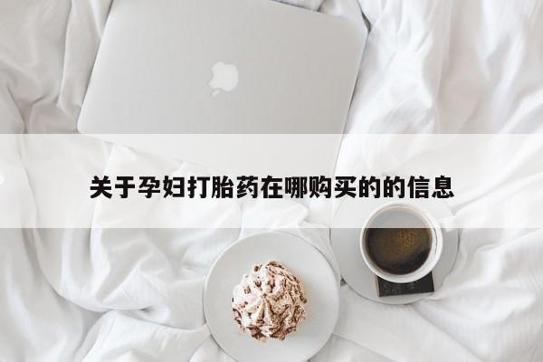 私人买打胎药的方式关于孕妇打胎药在哪购买的的信息